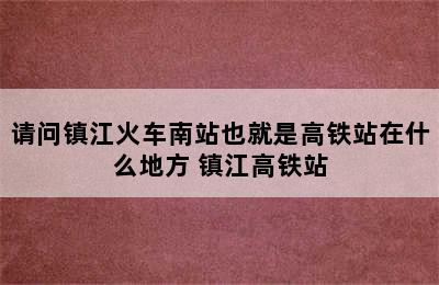 请问镇江火车南站也就是高铁站在什么地方 镇江高铁站